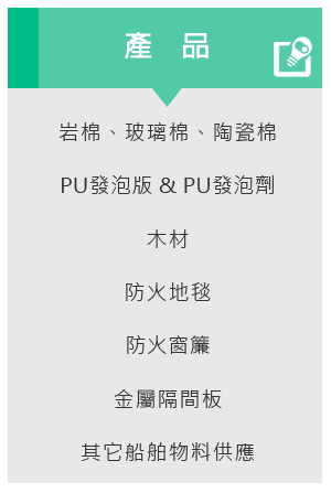 岩棉、玻璃棉、陶瓷棉、PU發泡版、PU發泡劑、木材、防火地毯、防火窗簾、金屬隔間板、其它船舶物料供應、棉岩防火材、船舶防火材