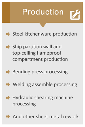 flameproof and heat insulation material and parts for ship，	Steel kitchenware production、Ship partition wall and top-ceiling flameproof compartment production、Bending press processing、Welding assemble processing、Hydraulic shearing machine processing、And other sheet metal rework
